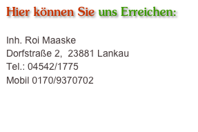 Hier können Sie uns Erreichen:

Inh. Roi Maaske
Dorfstraße 2,  23881 Lankau
Tel.: 04542/1775
Mobil 0170/9370702
e-mail: countermaaske@web.de

